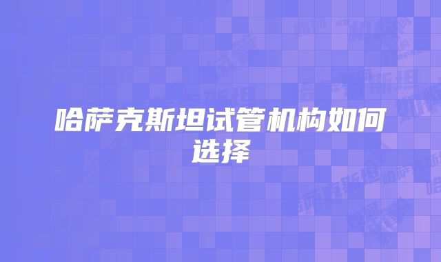 哈萨克斯坦试管机构如何选择