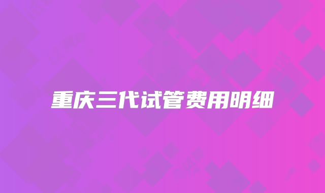 重庆三代试管费用明细