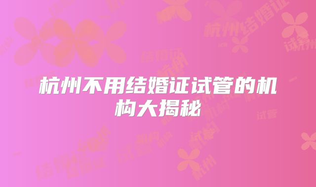 杭州不用结婚证试管的机构大揭秘