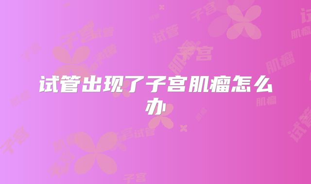 试管出现了子宫肌瘤怎么办