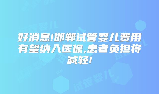 好消息!邯郸试管婴儿费用有望纳入医保,患者负担将减轻!