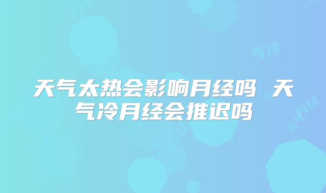 天气太热会影响月经吗 天气冷月经会推迟吗