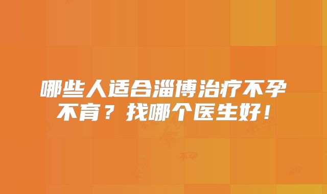 哪些人适合淄博治疗不孕不育?找哪个医生好!