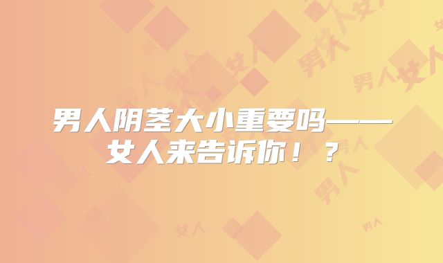 男人阴茎大小重要吗——女人来告诉你!?