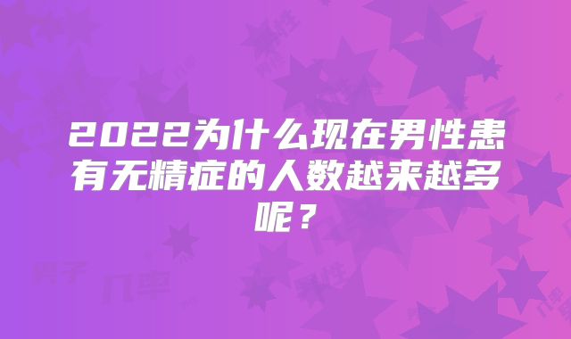 2022为什么现在男性患有无精症的人数越来越多呢?
