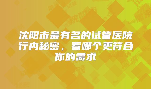沈阳市最有名的试管医院行内秘密，看哪个更符合你的需求
