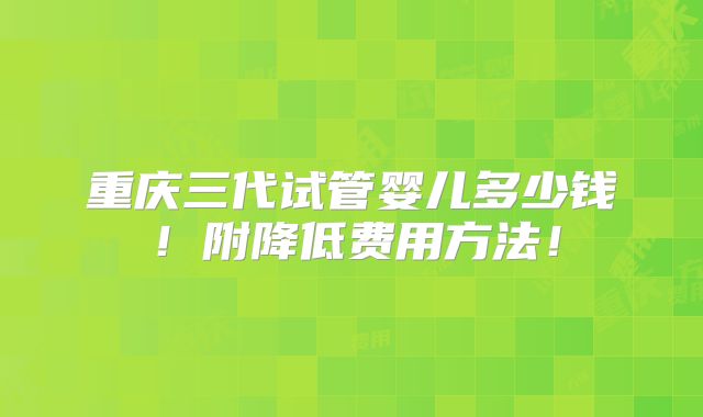 重庆三代试管婴儿多少钱！附降低费用方法！