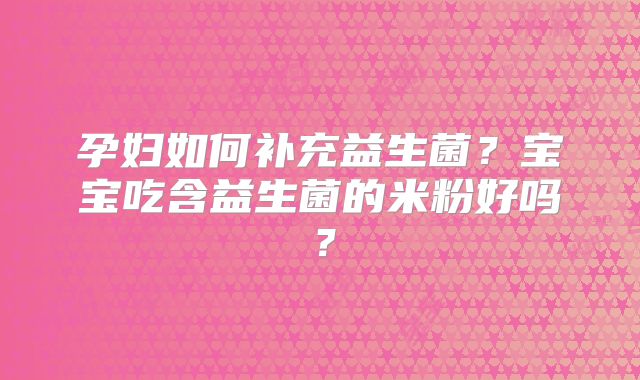 孕妇如何补充益生菌？宝宝吃含益生菌的米粉好吗？