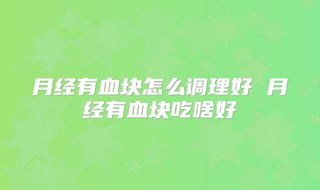月经有血块怎么调理好 月经有血块吃啥好