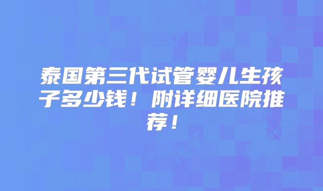 泰国第三代试管婴儿生孩子多少钱!附详细医院推荐!