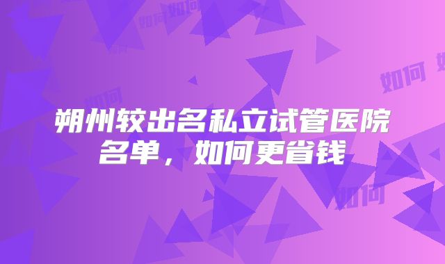 朔州较出名私立试管医院名单，如何更省钱