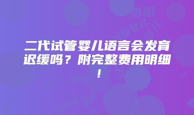 二代试管婴儿语言会发育迟缓吗？附完整费用明细！