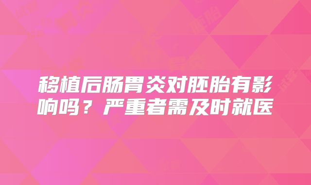 移植后肠胃炎对胚胎有影响吗?严重者需及时就医