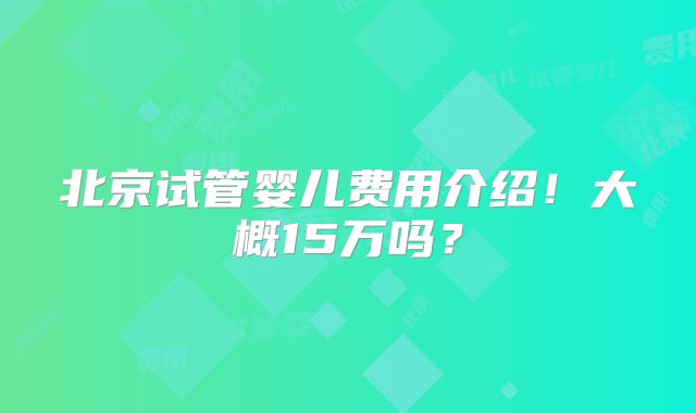 北京试管婴儿费用介绍!大概15万吗?
