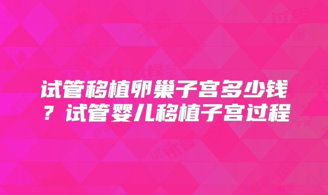 试管移植卵巢子宫多少钱?试管婴儿移植子宫过程