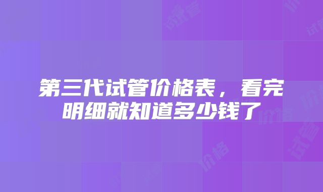 第三代试管价格表,看完明细就知道多少钱了