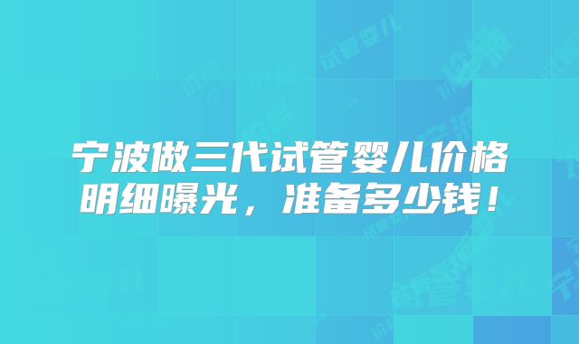宁波做三代试管婴儿价格明细曝光,准备多少钱!