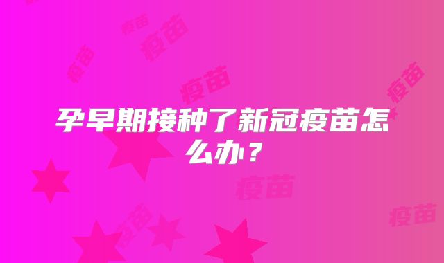 孕早期接种了新冠疫苗怎么办？