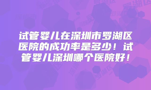 试管婴儿在深圳市罗湖区医院的成功率是多少！试管婴儿深圳哪个医院好！