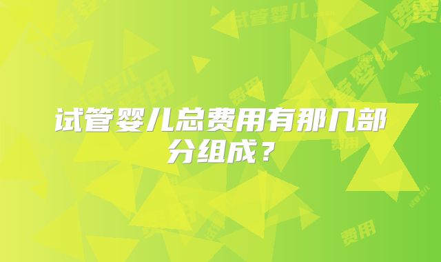 试管婴儿总费用有那几部分组成？
