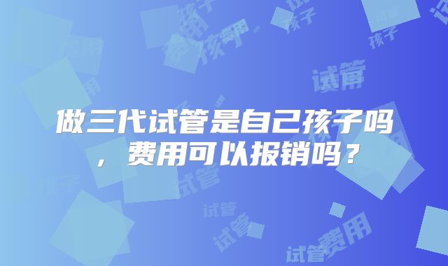 做三代试管是自己孩子吗,费用可以报销吗?