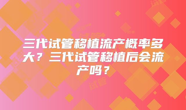 三代试管移植流产概率多大？三代试管移植后会流产吗？