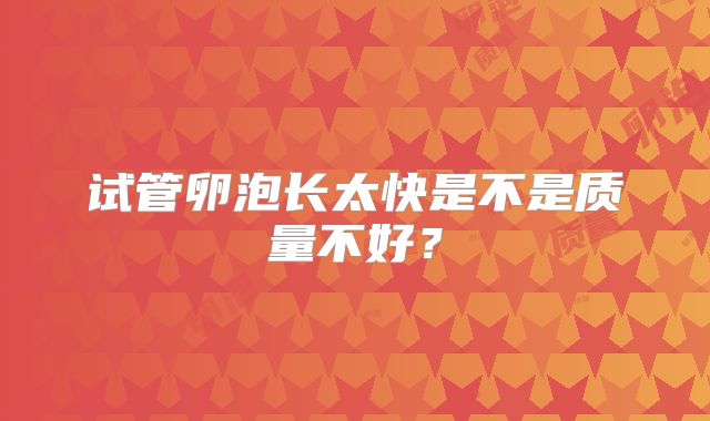 试管卵泡长太快是不是质量不好?