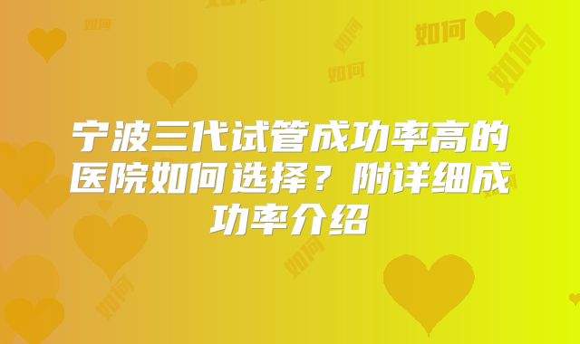 宁波三代试管成功率高的医院如何选择?附详细成功率介绍