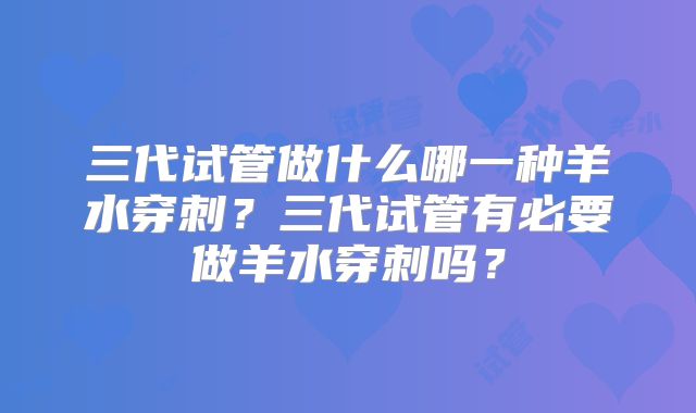 三代试管做什么哪一种羊水穿刺？三代试管有必要做羊水穿刺吗？