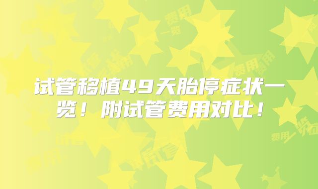 试管移植49天胎停症状一览!附试管费用对比!