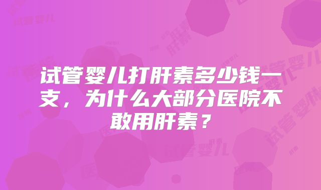 试管婴儿打肝素多少钱一支，为什么大部分医院不敢用肝素？