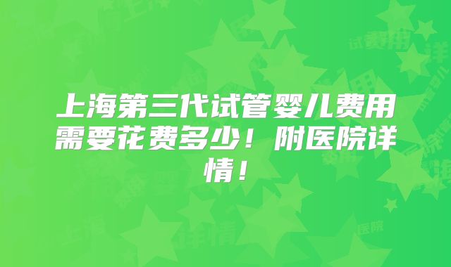 上海第三代试管婴儿费用需要花费多少!附医院详情!