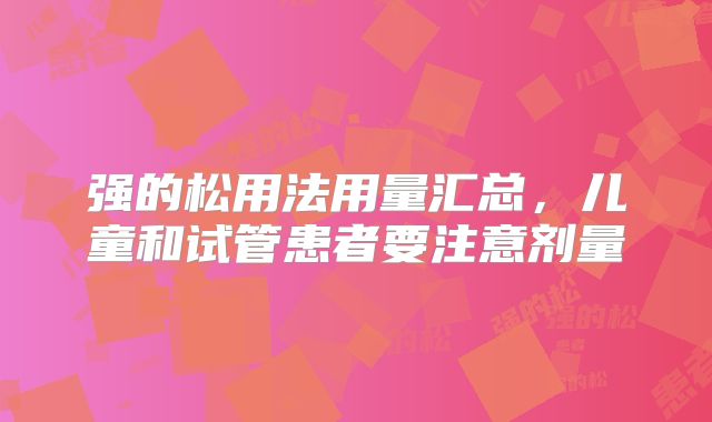 强的松用法用量汇总,儿童和试管患者要注意剂量
