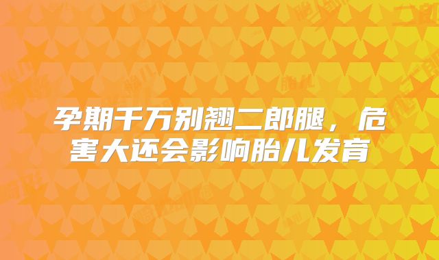 孕期千万别翘二郎腿,危害大还会影响胎儿发育
