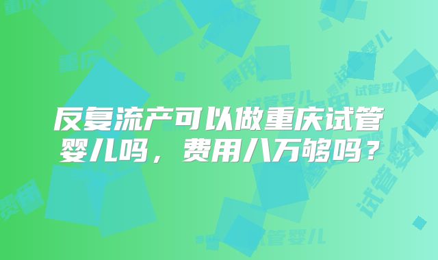 反复流产可以做重庆试管婴儿吗,费用八万够吗?