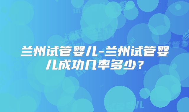 兰州试管婴儿-兰州试管婴儿成功几率多少?