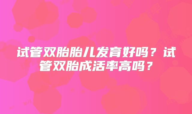 试管双胎胎儿发育好吗?试管双胎成活率高吗?