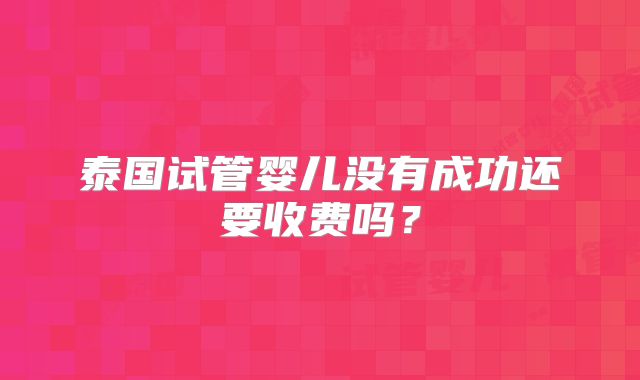 泰国试管婴儿没有成功还要收费吗？