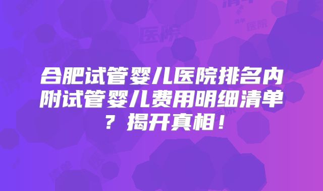 合肥试管婴儿医院排名内附试管婴儿费用明细清单？揭开真相！
