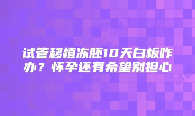 试管移植冻胚10天白板咋办？怀孕还有希望别担心