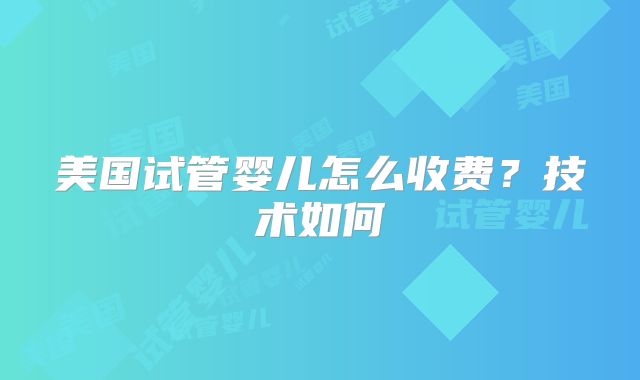 美国试管婴儿怎么收费?技术如何