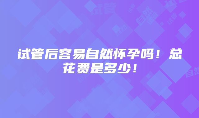 试管后容易自然怀孕吗!总花费是多少!