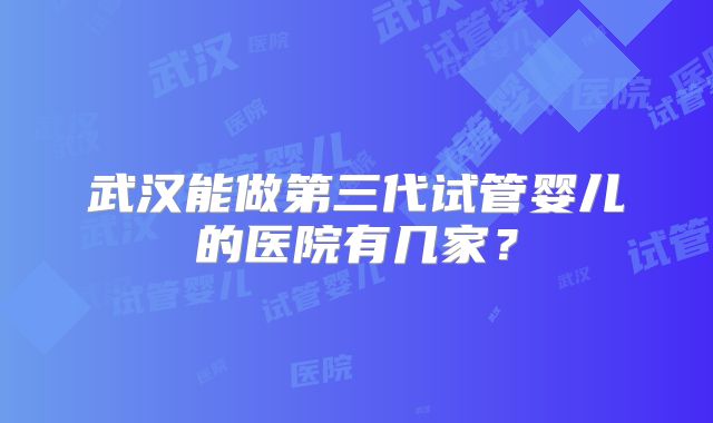 武汉能做第三代试管婴儿的医院有几家？
