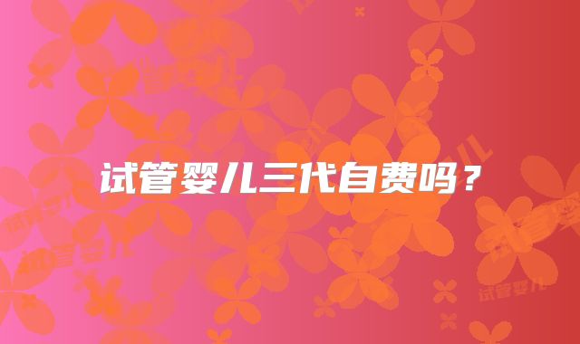 试管婴儿三代自费吗？