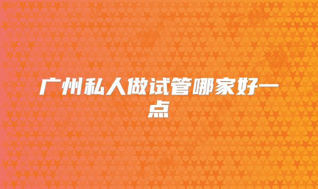 广州私人做试管哪家好一点