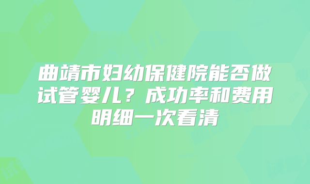 曲靖市妇幼保健院能否做试管婴儿?成功率和费用明细一次看清
