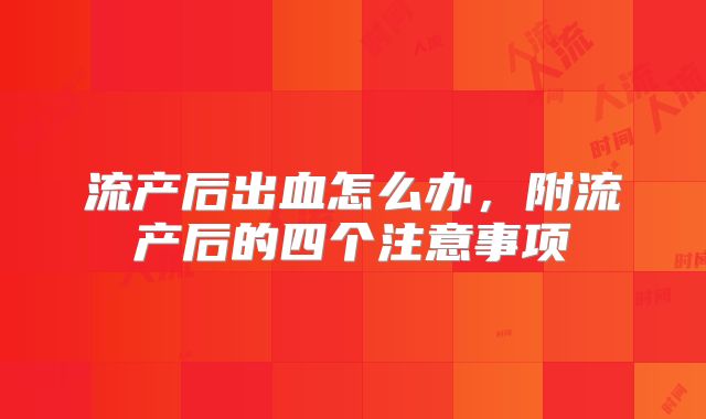 流产后出血怎么办,附流产后的四个注意事项