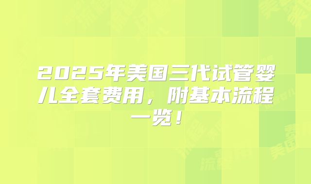 2025年美国三代试管婴儿全套费用，附基本流程一览！