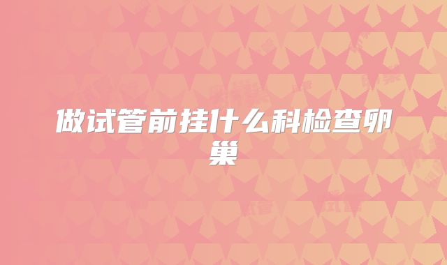 做试管前挂什么科检查卵巢