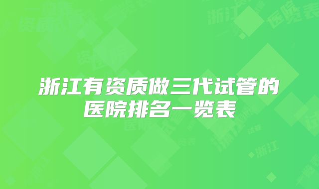 浙江有资质做三代试管的医院排名一览表